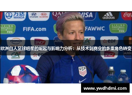 欧洲白人足球明星的崛起与影响力分析：从技术到商业的多重角色转变
