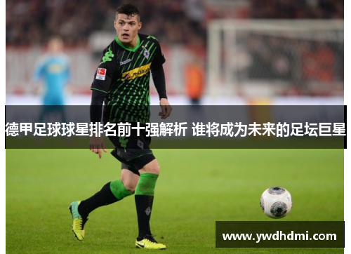 德甲足球球星排名前十强解析 谁将成为未来的足坛巨星