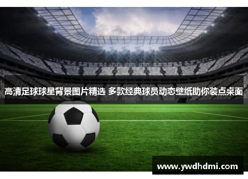 高清足球球星背景图片精选 多款经典球员动态壁纸助你装点桌面