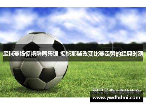 足球赛场惊艳瞬间集锦 揭秘那些改变比赛走势的经典时刻