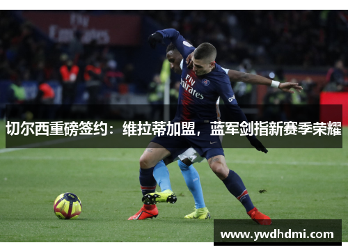 切尔西重磅签约：维拉蒂加盟，蓝军剑指新赛季荣耀